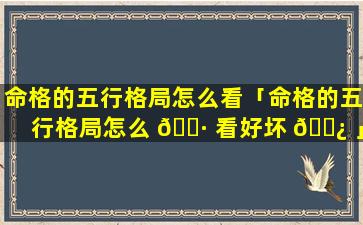 命格的五行格局怎么看「命格的五行格局怎么 🌷 看好坏 🌿 」